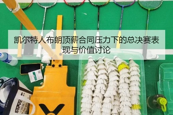 凯尔特人布朗顶薪合同压力下的总决赛表现与价值讨论
