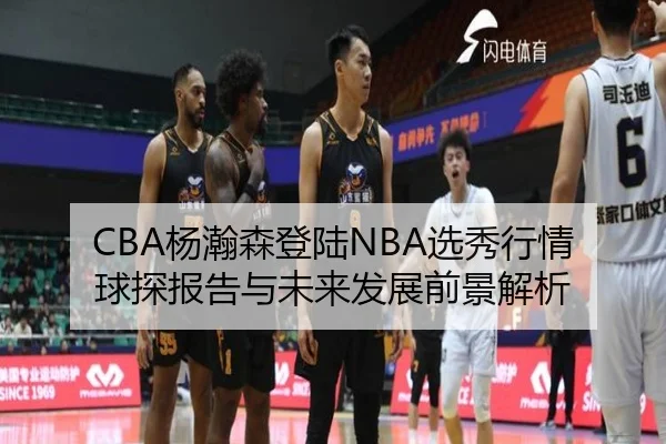 CBA杨瀚森登陆NBA选秀行情球探报告与未来发展前景解析 | kaiyun