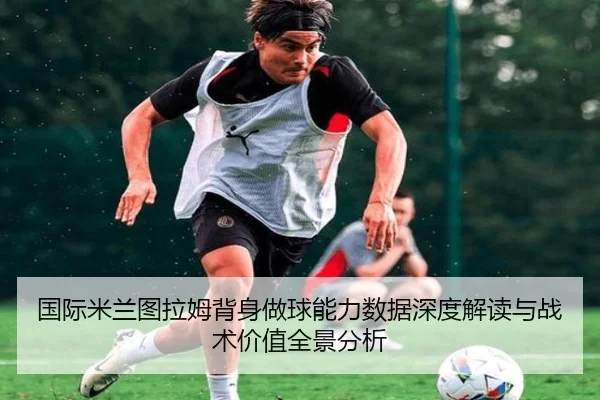 国际米兰图拉姆背身做球能力数据深度解读与战术价值全景分析 | kaiyun