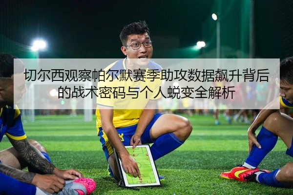 切尔西观察帕尔默赛季助攻数据飙升背后的战术密码与个人蜕变全解析 | kaiyun