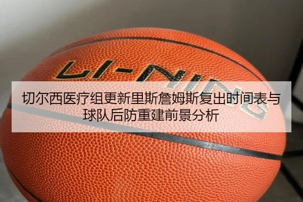 切尔西医疗组更新里斯詹姆斯复出时间表与球队后防重建前景分析