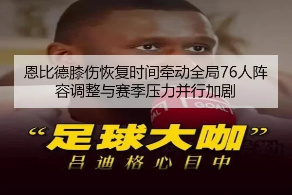 恩比德膝伤恢复时间牵动全局76人阵容调整与赛季压力并行加剧 - kaiyun