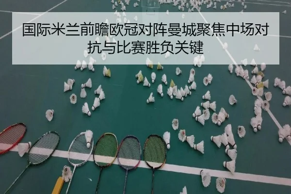 国际米兰前瞻欧冠对阵曼城聚焦中场对抗与比赛胜负关键 | kaiyun