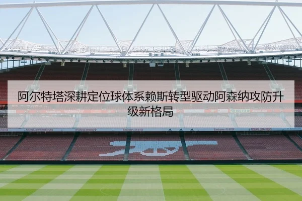 阿尔特塔深耕定位球体系赖斯转型驱动阿森纳攻防升级新格局